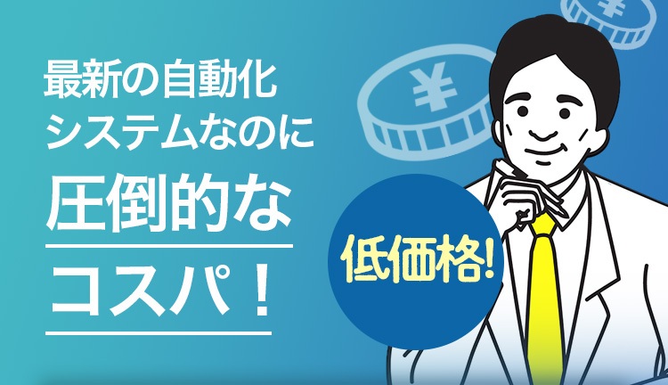 最新の自動化システムなのに圧倒的なコスパ！