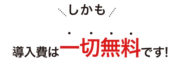 しかも導入費は一切無料！
