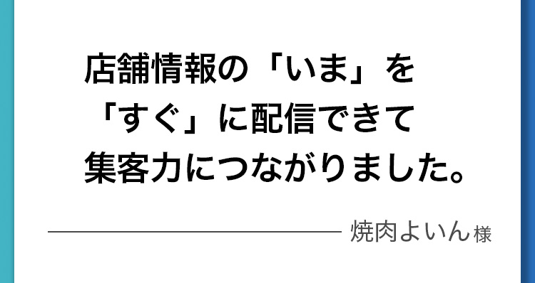 店舗情報の「いま」を「すぐ」に発信できて集客力につながりました。